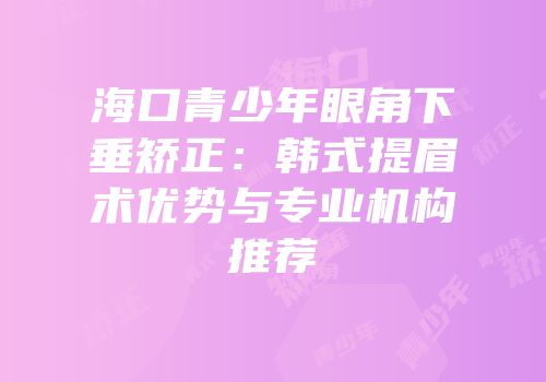 海口青少年眼角下垂矫正：韩式提眉术优势与专业机构推荐