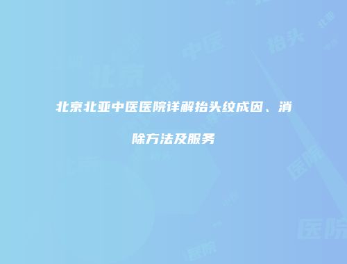北京北亚中医医院详解抬头纹成因、消除方法及服务