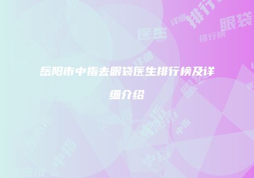 岳阳市中指去眼袋医生排行榜及详细介绍