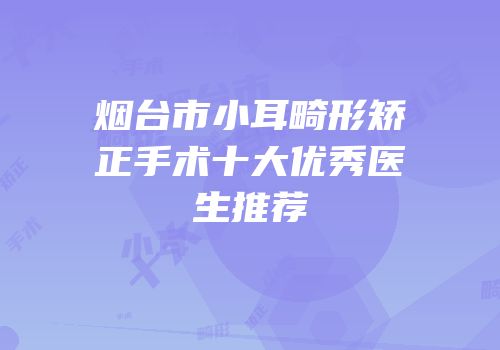 烟台市小耳畸形矫正手术十大优秀医生推荐