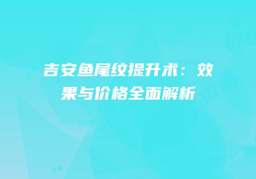 吉安鱼尾纹提升术：效果与价格全面解析