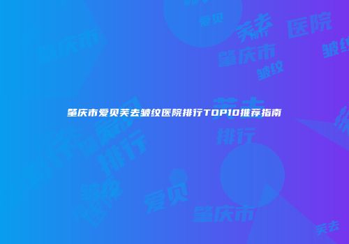 肇庆市爱贝芙去皱纹医院排行TOP10推荐指南
