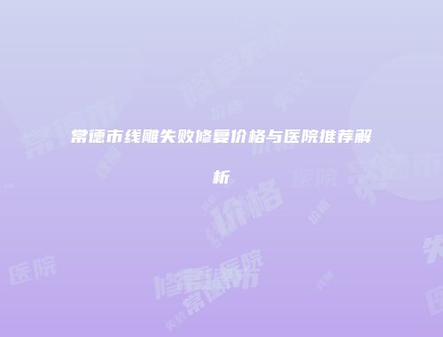 常德市线雕失败修复价格与医院推荐解析