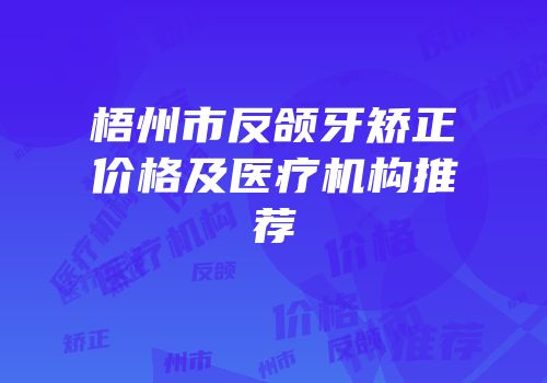 梧州市反颌牙矫正价格及医疗机构推荐