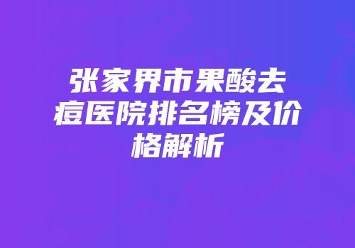 张家界市果酸去痘医院排名榜及价格解析