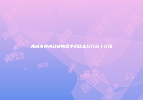 芜湖市鼻尖缺损修复手术医生排行前十介绍