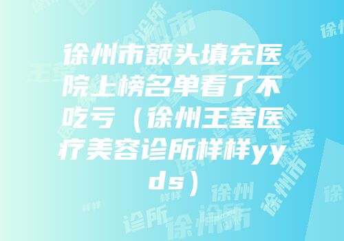 徐州市额头填充医院上榜名单看了不吃亏（徐州王莹医疗美容诊所样样yyds）