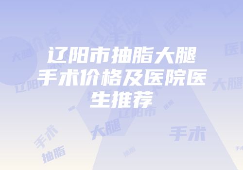 辽阳市抽脂大腿手术价格及医院医生推荐