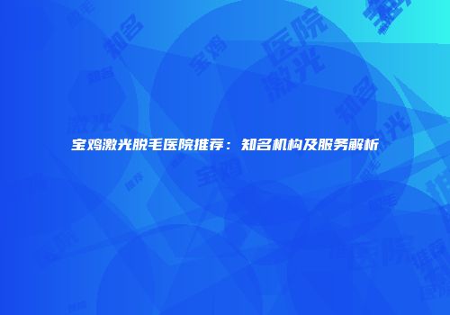 宝鸡激光脱毛医院推荐：知名机构及服务解析