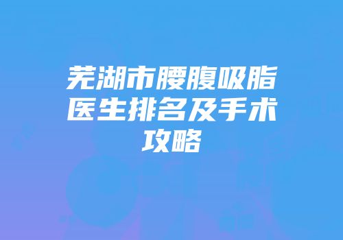 芜湖市腰腹吸脂医生排名及手术攻略