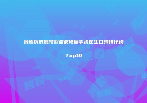 景德镇市唇腭裂疤痕修复手术医生口碑排行榜Top10