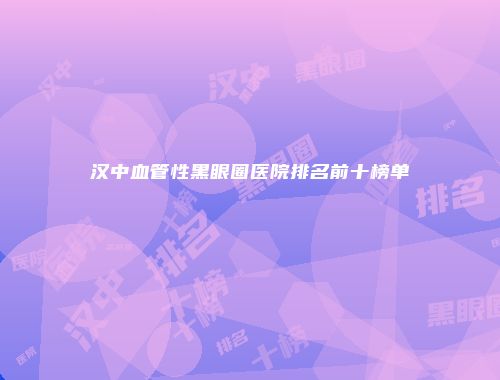 汉中血管性黑眼圈医院排名前十榜单