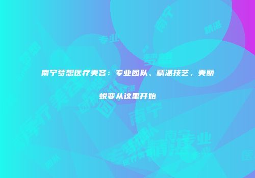 南宁梦想医疗美容：专业团队、精湛技艺，美丽蜕变从这里开始