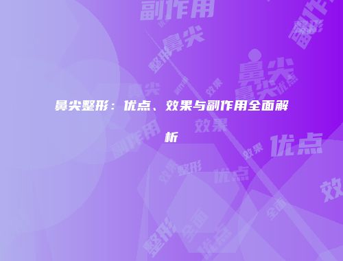 鼻尖整形：优点、效果与副作用全面解析