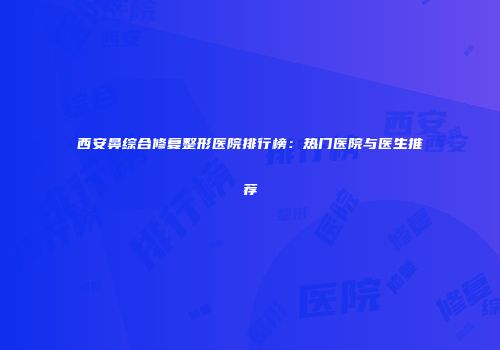 西安鼻综合修复整形医院排行榜：热门医院与医生推荐