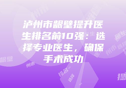 泸州市龈壁提升医生排名前10强：选择专业医生，确保手术成功