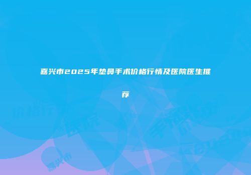 嘉兴市2025年垫鼻手术价格行情及医院医生推荐