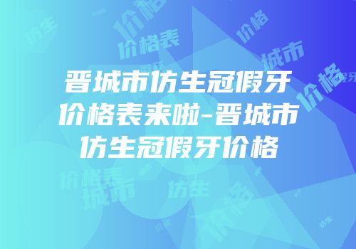 晋城市仿生冠假牙价格表来啦-晋城市仿生冠假牙价格