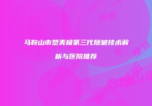 马鞍山市塑美极第三代除皱技术解析与医院推荐