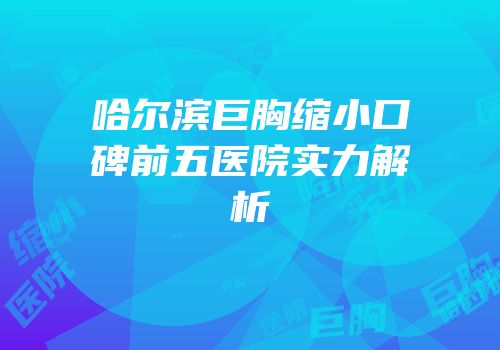 哈尔滨巨胸缩小口碑前五医院实力解析