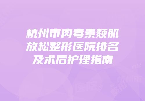 杭州市肉毒素颏肌放松整形医院排名及术后护理指南