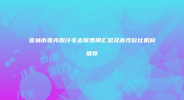 宣城市激光脱汗毛去除费用汇总及高性价比机构推荐