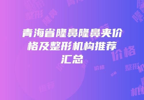 青海省隆鼻隆鼻夹价格及整形机构推荐汇总