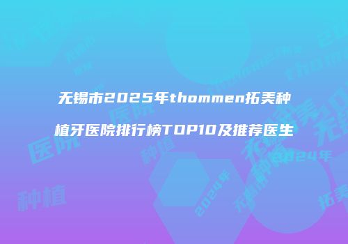 无锡市2025年thommen拓美种植牙医院排行榜TOP10及推荐医生
