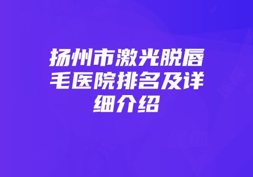 扬州市激光脱唇毛医院排名及详细介绍