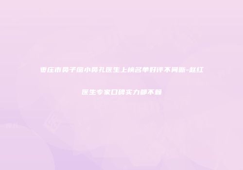 枣庄市鼻子缩小鼻孔医生上榜名单好评不间断-赵红医生专家口碑实力都不赖
