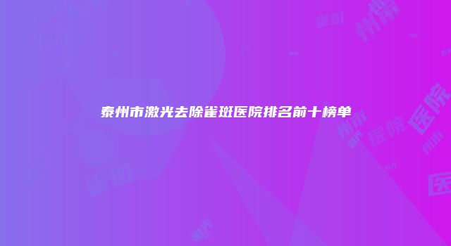 泰州市激光去除雀斑医院排名前十榜单