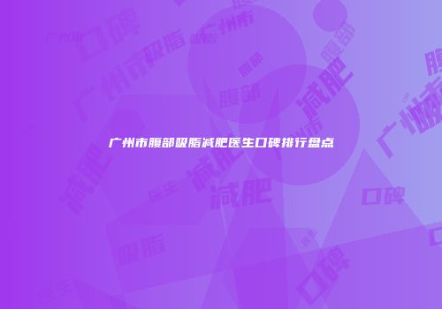 广州市腹部吸脂减肥医生口碑排行盘点