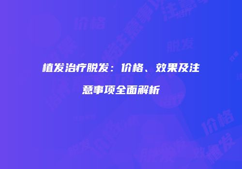 植发治疗脱发：价格、效果及注意事项全面解析