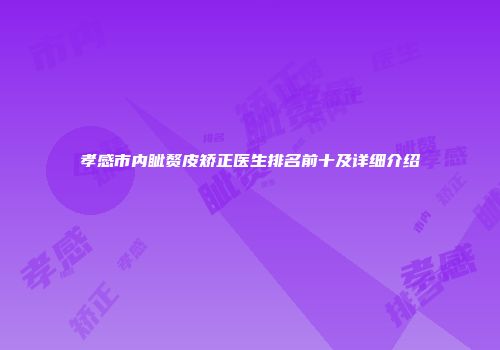 孝感市内眦赘皮矫正医生排名前十及详细介绍