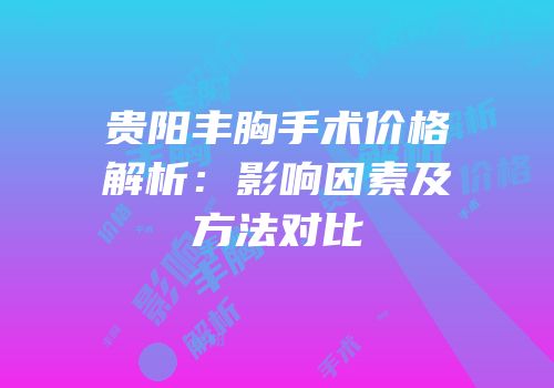 贵阳丰胸手术价格解析：影响因素及方法对比