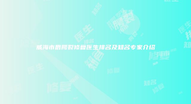 威海市唇腭裂修复医生排名及知名专家介绍
