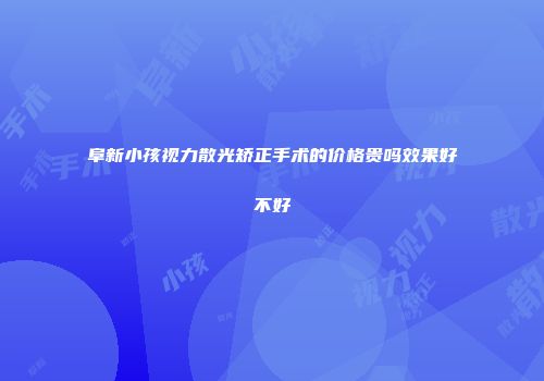 阜新小孩视力散光矫正手术的价格贵吗效果好不好