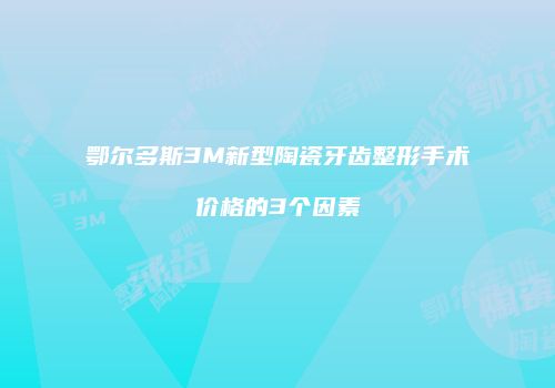 鄂尔多斯3M新型陶瓷牙齿整形手术价格的3个因素