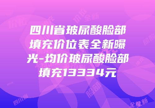 四川省玻尿酸脸部填充价位表全新曝光-均价玻尿酸脸部填充13334元