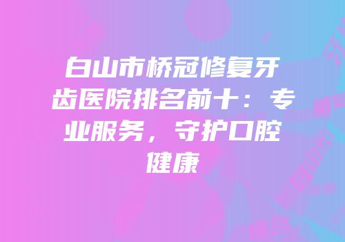 白山市桥冠修复牙齿医院排名前十：专业服务，守护口腔健康