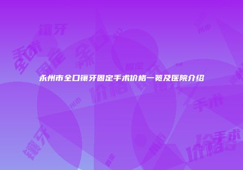 永州市全口镶牙固定手术价格一览及医院介绍