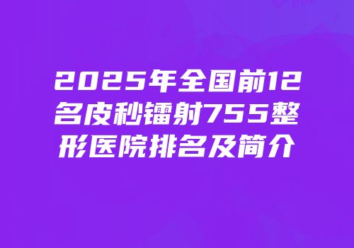 2025年全国前12名皮秒镭射755整形医院排名及简介