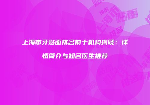 上海市牙贴面排名前十机构揭晓：详情简介与知名医生推荐