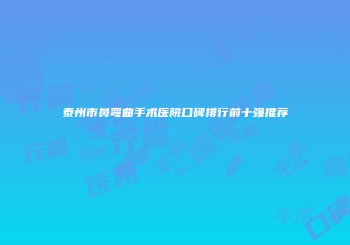 泰州市鼻弯曲手术医院口碑排行前十强推荐