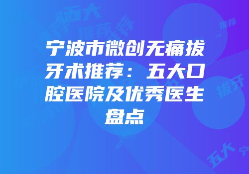 宁波市微创无痛拔牙术推荐：五大口腔医院及优秀医生盘点