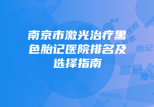 南京市激光治疗黑色胎记医院排名及选择指南
