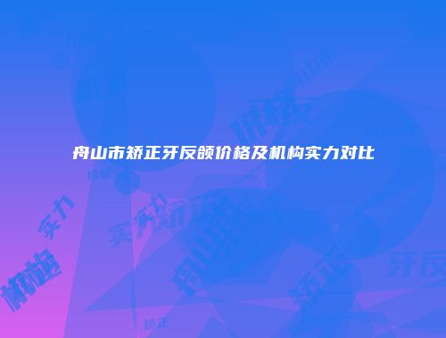 舟山市矫正牙反颌价格及机构实力对比