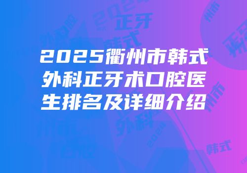 2025衢州市韩式外科正牙术口腔医生排名及详细介绍