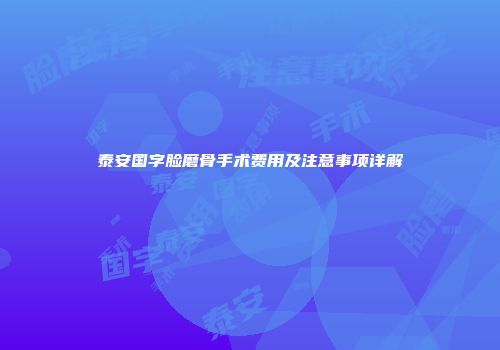 泰安国字脸磨骨手术费用及注意事项详解