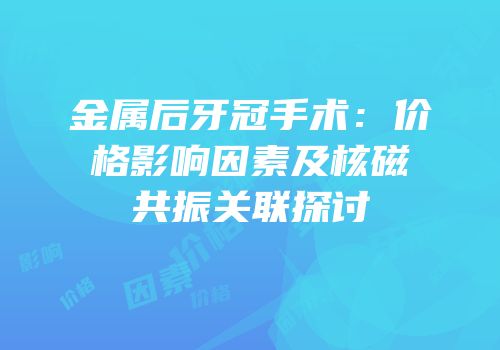 金属后牙冠手术：价格影响因素及核磁共振关联探讨